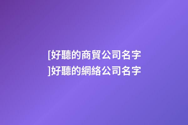 [好聽的商貿公司名字]好聽的網絡公司名字-第1張-公司起名-玄機派